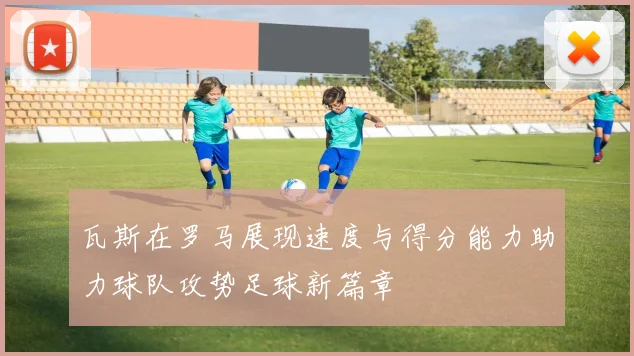 瓦斯在罗马展现速度与得分能力助力球队攻势足球新篇章