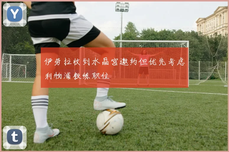 伊劳拉收到水晶宫邀约但优先考虑利物浦教练职位