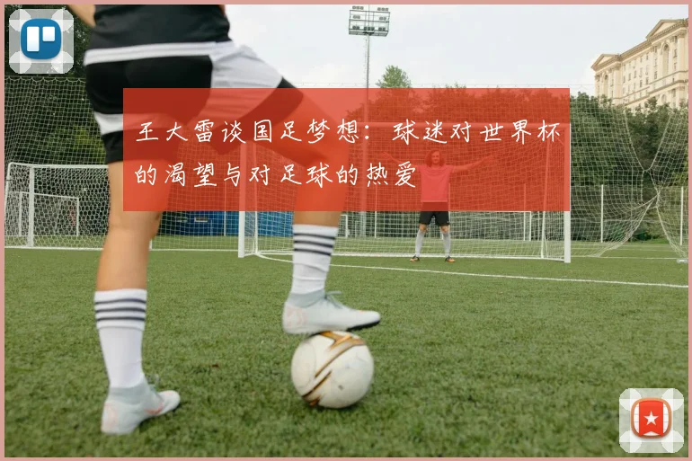 王大雷谈国足梦想：球迷对世界杯的渴望与对足球的热爱