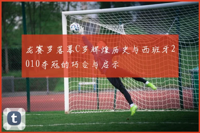 龙赛罗落幕C罗辉煌历史与西班牙2010夺冠的巧合与启示