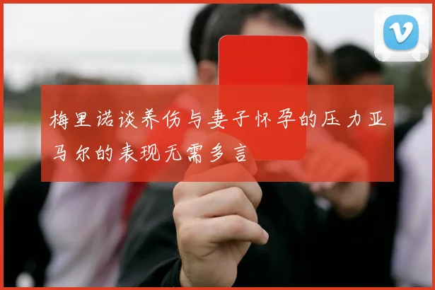 梅里诺谈养伤与妻子怀孕的压力亚马尔的表现无需多言