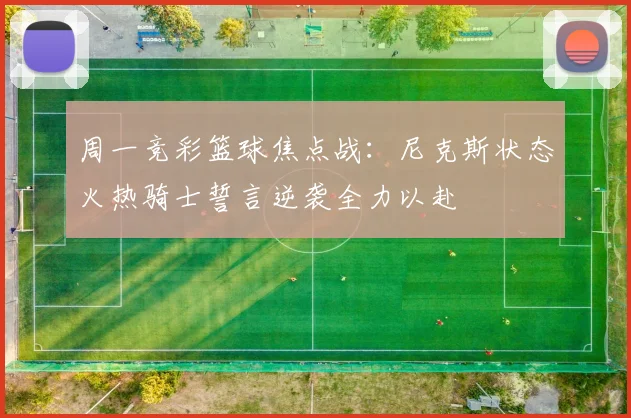 周一竞彩篮球焦点战：尼克斯状态火热骑士誓言逆袭全力以赴