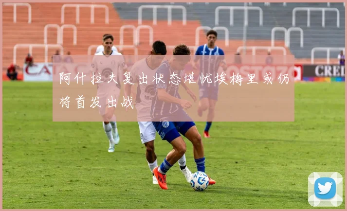 阿什拉夫复出状态堪忧埃梅里或仍将首发出战
