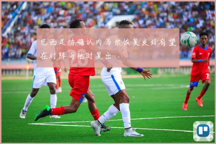 巴西足协确认内马尔恢复良好有望在对阵海地时复出