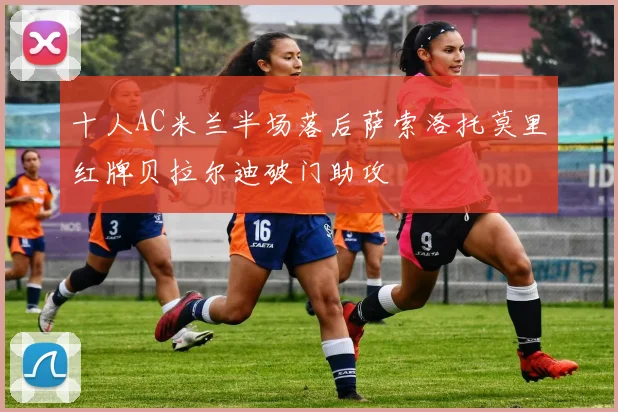 十人AC米兰半场落后萨索洛托莫里红牌贝拉尔迪破门助攻