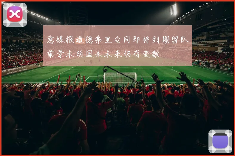 意媒报道德弗里合同即将到期留队前景未明国米未来仍存变数