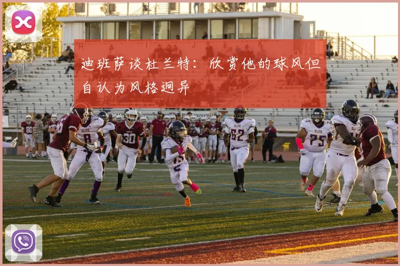 迪班萨谈杜兰特：欣赏他的球风但自认为风格迥异