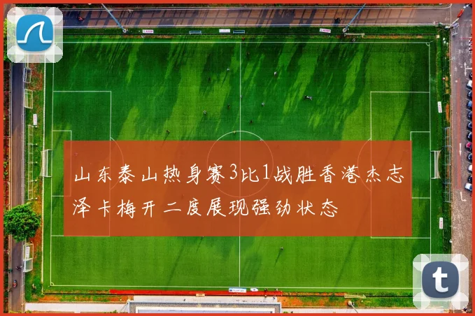 山东泰山热身赛3比1战胜香港杰志泽卡梅开二度展现强劲状态