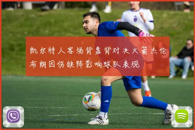 凯尔特人客场背靠背对决火箭杰伦布朗因伤缺阵影响球队表现