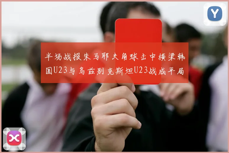 半场战报朱马耶夫角球击中横梁韩国U23与乌兹别克斯坦U23战成平局