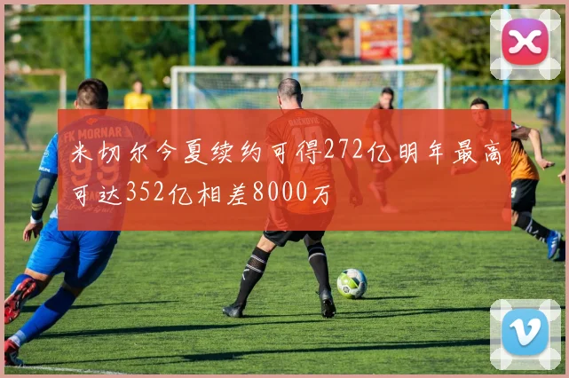 米切尔今夏续约可得272亿明年最高可达352亿相差8000万