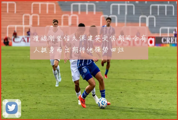 渡边刚坚信久保建英受伤期间会有人挺身而出期待他强势回归