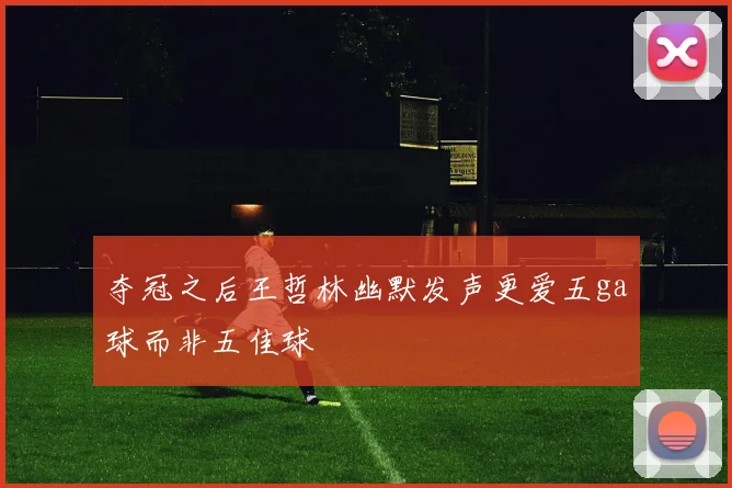 夺冠之后王哲林幽默发声更爱五ga球而非五佳球