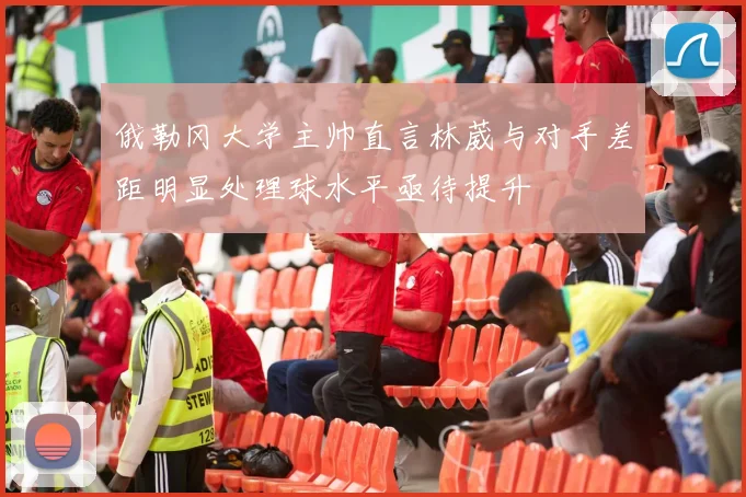 俄勒冈大学主帅直言林葳与对手差距明显处理球水平亟待提升