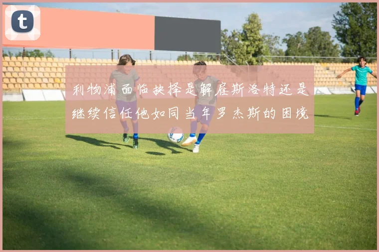 利物浦面临抉择是解雇斯洛特还是继续信任他如同当年罗杰斯的困境