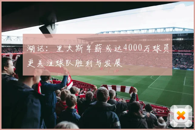 湖记：里夫斯年薪或达4000万球员更关注球队胜利与发展