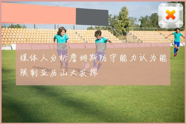 媒体人分析詹姆斯防守能力认为能限制亚历山大发挥